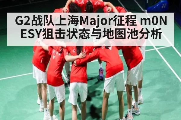 G2战队上海Major征程 m0NESY狙击状态与地图池分析